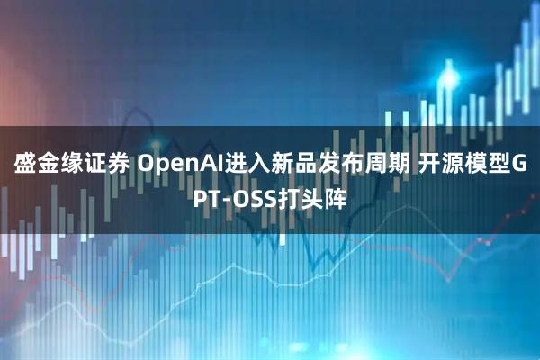 盛金缘证券 OpenAI进入新品发布周期 开源模型GPT-OSS打头阵
