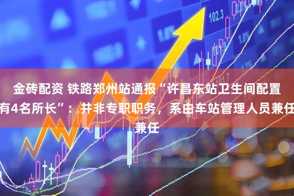 金砖配资 铁路郑州站通报“许昌东站卫生间配置有4名所长”：并非专职职务，系由车站管理人员兼任