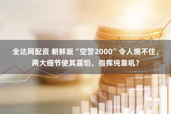全达网配资 朝鲜版“空警2000”令人绷不住，两大细节使其露馅，指挥纯靠吼？
