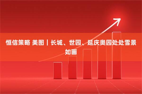 恒信策略 美图｜长城、世园、延庆奥园处处雪景如画