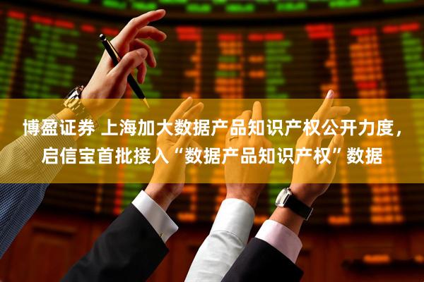 博盈证券 上海加大数据产品知识产权公开力度，启信宝首批接入“数据产品知识产权”数据