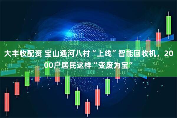 大丰收配资 宝山通河八村“上线”智能回收机，2000户居民这样“变废为宝”