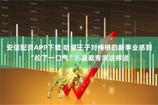 安信配资APP下载 哈里王子对梅根的新事业感到“松了一口气”？皇家专家这样说
