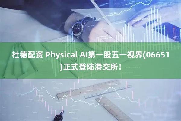 杜德配资 Physical AI第一股五一视界(06651)正式登陆港交所！