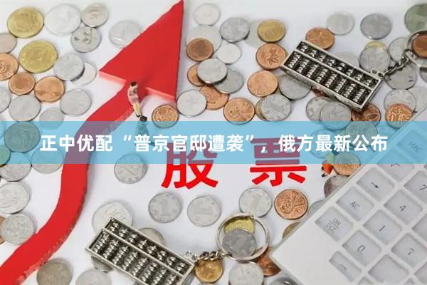 正中优配 “普京官邸遭袭”，俄方最新公布
