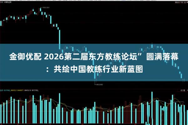 金御优配 2026第二届东方教练论坛” 圆满落幕：共绘中国教练行业新蓝图