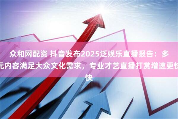 众和网配资 抖音发布2025泛娱乐直播报告：多元内容满足大众文化需求，专业才艺直播打赏增速更快