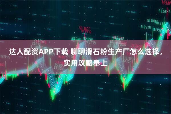达人配资APP下载 聊聊滑石粉生产厂怎么选择，实用攻略奉上