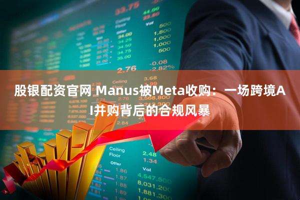 股银配资官网 Manus被Meta收购：一场跨境AI并购背后的合规风暴