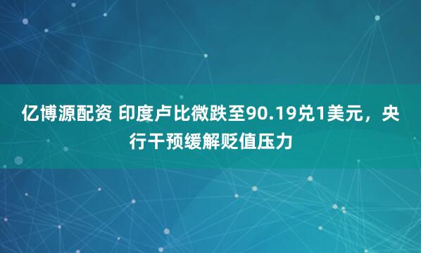 亿博源配资 印度卢比微跌至90.19兑1美元，央行干预缓解贬值压力