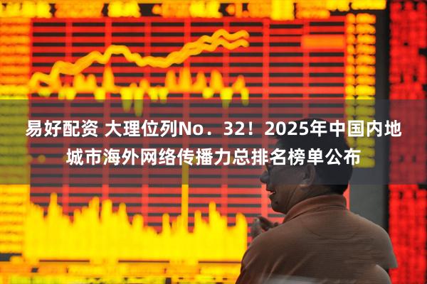 易好配资 大理位列No．32！2025年中国内地城市海外网络传播力总排名榜单公布