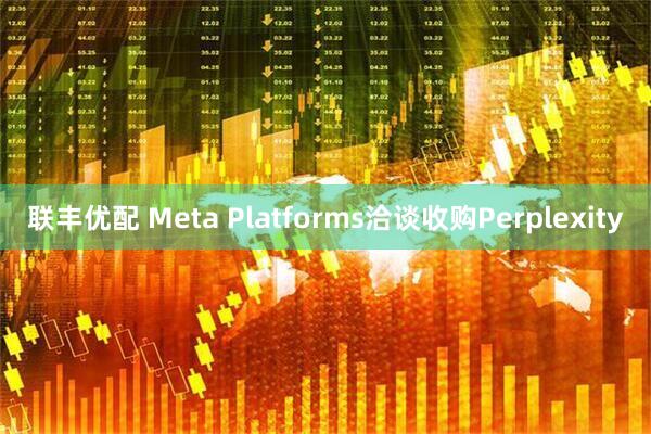 联丰优配 Meta Platforms洽谈收购Perplexity