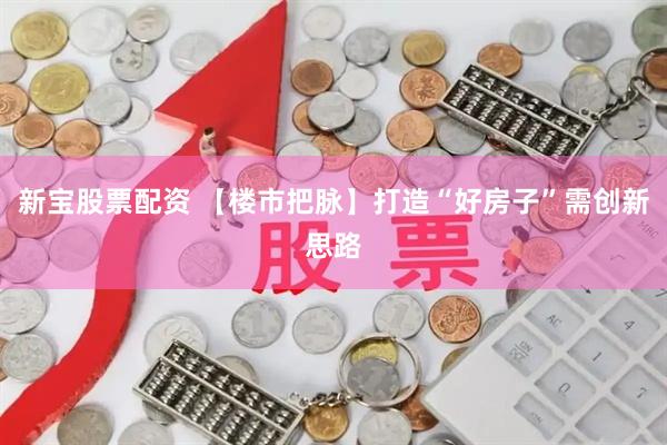 新宝股票配资 【楼市把脉】打造“好房子”需创新思路