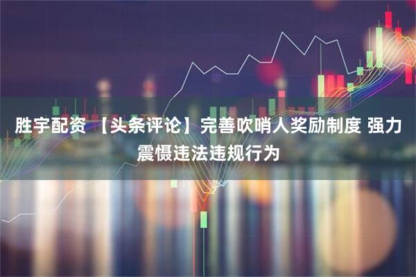 胜宇配资 【头条评论】完善吹哨人奖励制度 强力震慑违法违规行为