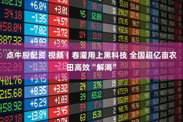 点牛股配资 视频丨春灌用上黑科技 全国超亿亩农田高效“解渴”