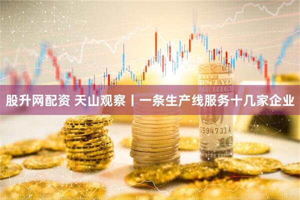股升网配资 天山观察丨一条生产线服务十几家企业