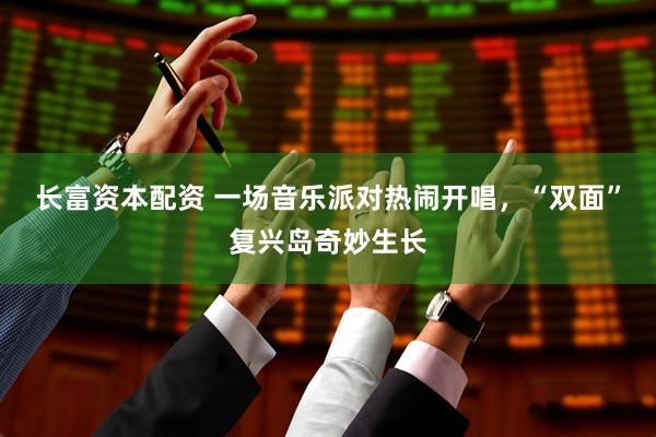 长富资本配资 一场音乐派对热闹开唱，“双面”复兴岛奇妙生长