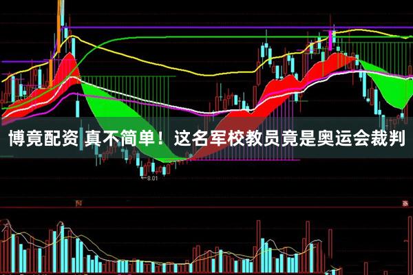 博竟配资 真不简单！这名军校教员竟是奥运会裁判
