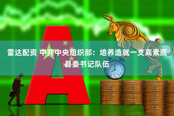 雷达配资 中共中央组织部：培养造就一支高素质县委书记队伍