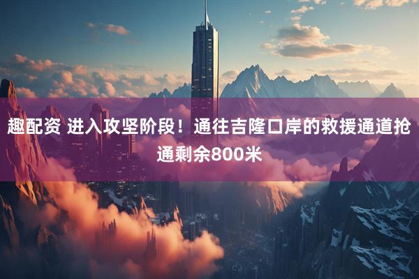 趣配资 进入攻坚阶段！通往吉隆口岸的救援通道抢通剩余800米