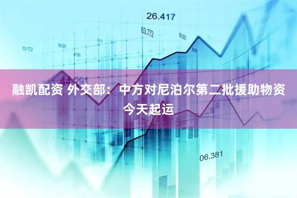 融凯配资 外交部：中方对尼泊尔第二批援助物资今天起运