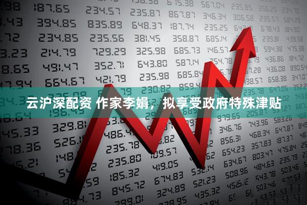 云沪深配资 作家李娟，拟享受政府特殊津贴
