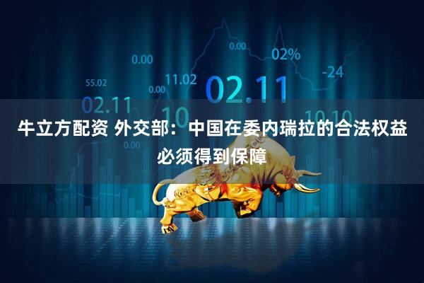 牛立方配资 外交部：中国在委内瑞拉的合法权益必须得到保障
